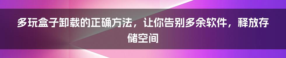 多玩盒子卸载的正确方法，让你告别多余软件，释放存储空间