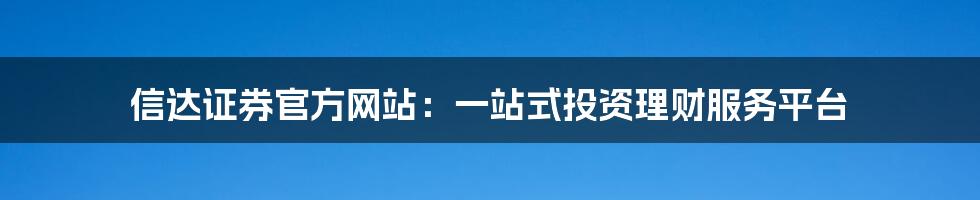 信达证券官方网站：一站式投资理财服务平台