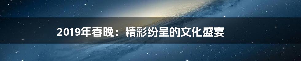 2019年春晚：精彩纷呈的文化盛宴