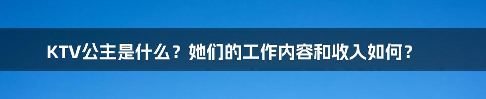 KTV公主是什么？她们的工作内容和收入如何？