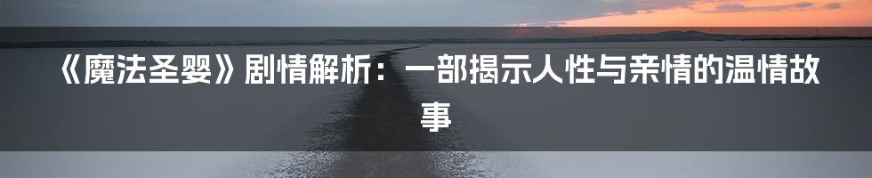 《魔法圣婴》剧情解析：一部揭示人性与亲情的温情故事