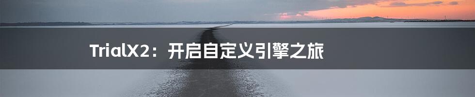 TrialX2：开启自定义引擎之旅