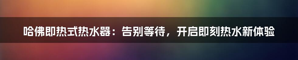 哈佛即热式热水器：告别等待，开启即刻热水新体验