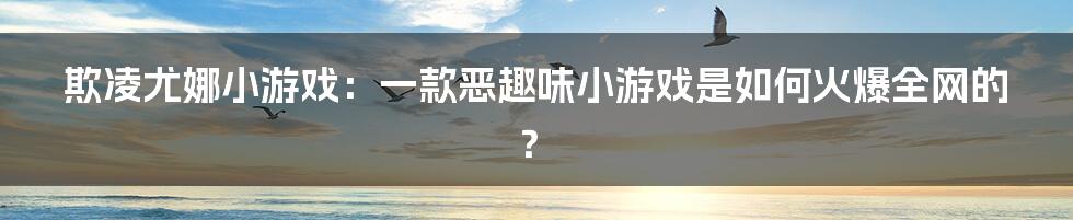 欺凌尤娜小游戏：一款恶趣味小游戏是如何火爆全网的？