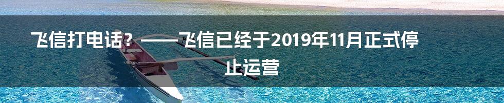 飞信打电话？——飞信已经于2019年11月正式停止运营