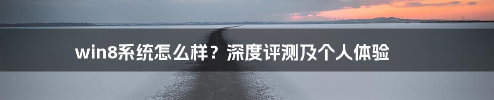 win8系统怎么样？深度评测及个人体验