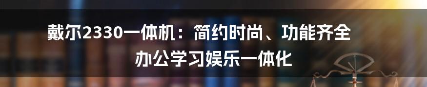 戴尔2330一体机：简约时尚、功能齐全 办公学习娱乐一体化