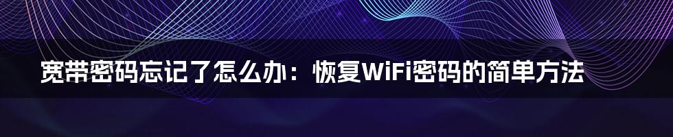 宽带密码忘记了怎么办：恢复WiFi密码的简单方法