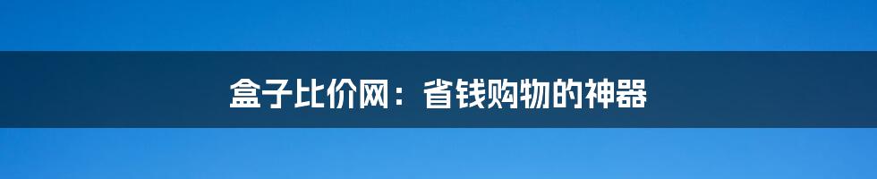 盒子比价网：省钱购物的神器