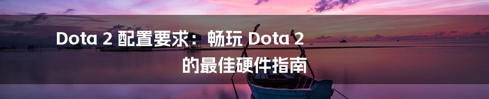 Dota 2 配置要求：畅玩 Dota 2 的最佳硬件指南