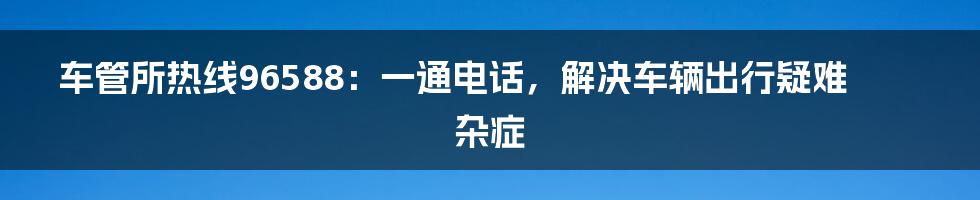 车管所热线96588：一通电话，解决车辆出行疑难杂症