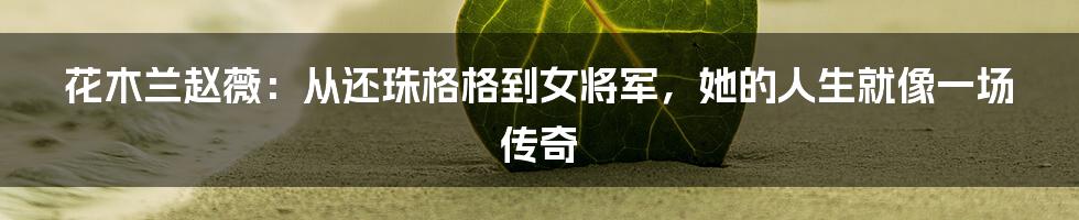 花木兰赵薇：从还珠格格到女将军，她的人生就像一场传奇