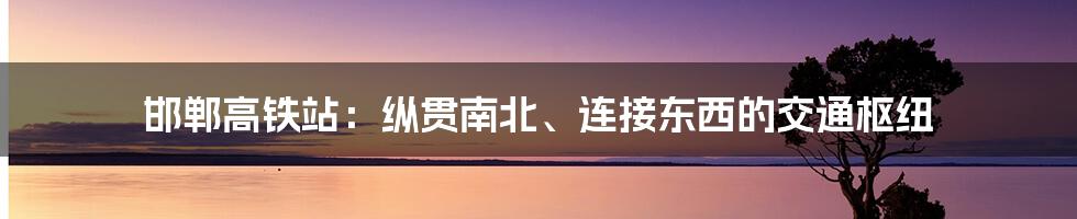 邯郸高铁站：纵贯南北、连接东西的交通枢纽