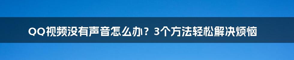 QQ视频没有声音怎么办？3个方法轻松解决烦恼