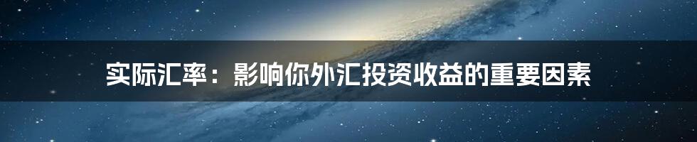 实际汇率：影响你外汇投资收益的重要因素