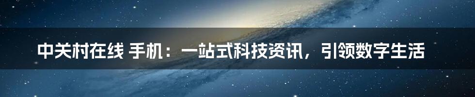 中关村在线 手机：一站式科技资讯，引领数字生活