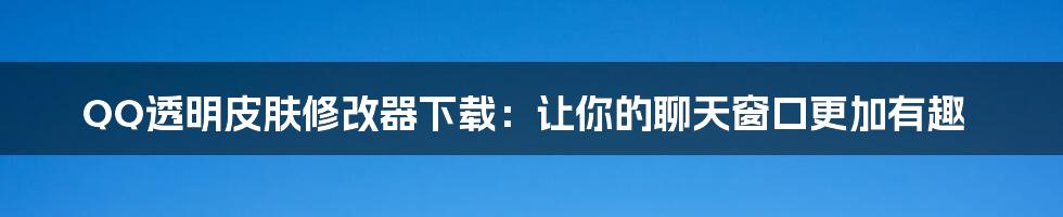 QQ透明皮肤修改器下载：让你的聊天窗口更加有趣