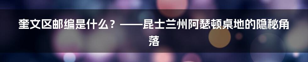 奎文区邮编是什么？——昆士兰州阿瑟顿桌地的隐秘角落