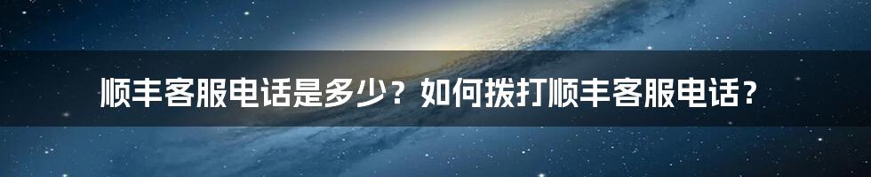 顺丰客服电话是多少？如何拨打顺丰客服电话？