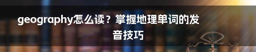 geography怎么读？掌握地理单词的发音技巧