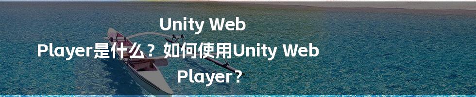 Unity Web Player是什么？如何使用Unity Web Player？