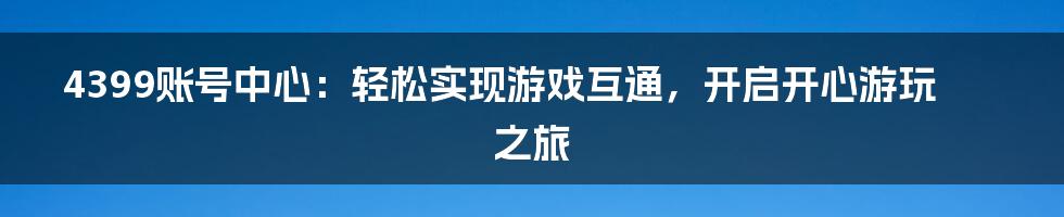 4399账号中心：轻松实现游戏互通，开启开心游玩之旅