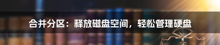 合并分区：释放磁盘空间，轻松管理硬盘