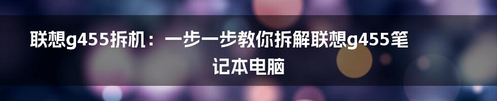 联想g455拆机：一步一步教你拆解联想g455笔记本电脑