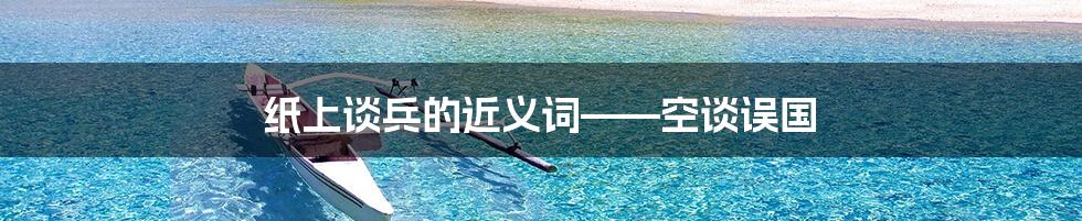 纸上谈兵的近义词——空谈误国