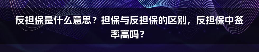 反担保是什么意思？担保与反担保的区别，反担保中签率高吗？