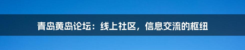 青岛黄岛论坛：线上社区，信息交流的枢纽