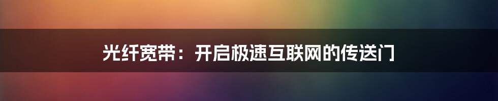 光纤宽带：开启极速互联网的传送门