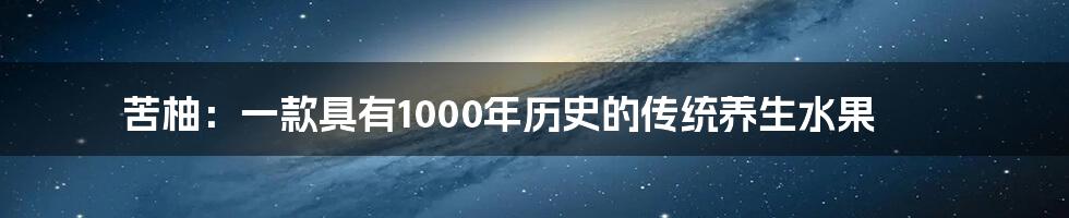 苦柚：一款具有1000年历史的传统养生水果