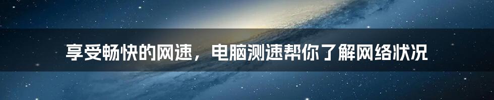 享受畅快的网速，电脑测速帮你了解网络状况