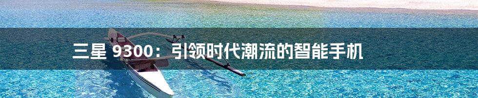 三星 9300：引领时代潮流的智能手机