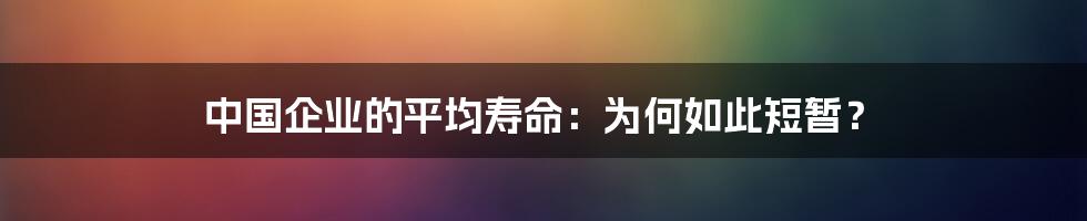 中国企业的平均寿命：为何如此短暂？