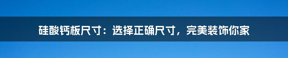 硅酸钙板尺寸：选择正确尺寸，完美装饰你家