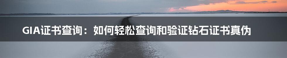 GIA证书查询：如何轻松查询和验证钻石证书真伪