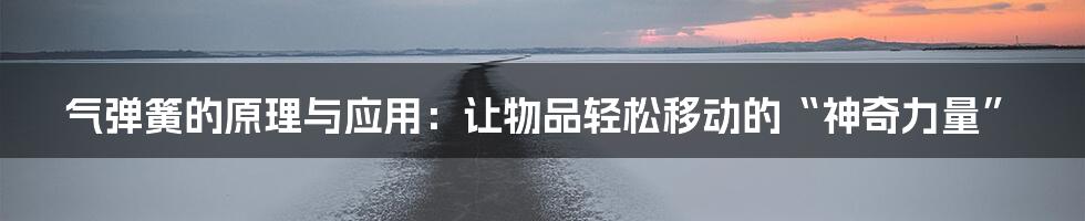 气弹簧的原理与应用：让物品轻松移动的“神奇力量”