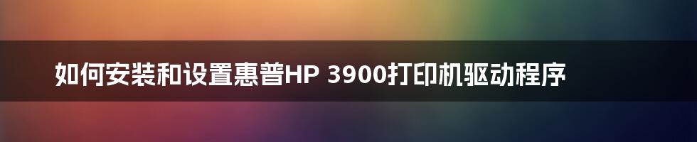 如何安装和设置惠普HP 3900打印机驱动程序