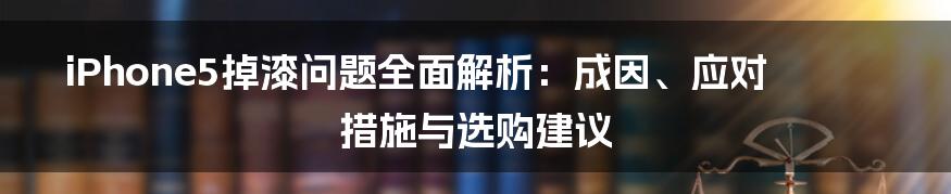 iPhone5掉漆问题全面解析：成因、应对措施与选购建议