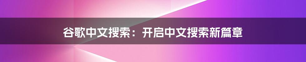 谷歌中文搜索：开启中文搜索新篇章