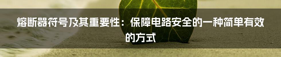 熔断器符号及其重要性：保障电路安全的一种简单有效的方式