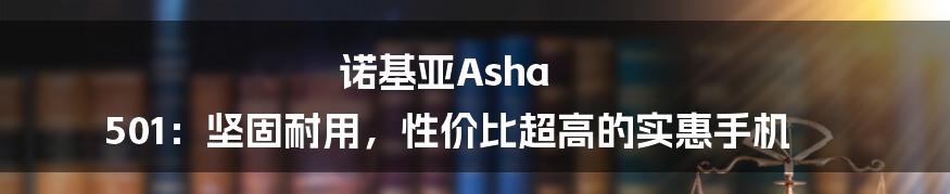 诺基亚Asha 501：坚固耐用，性价比超高的实惠手机