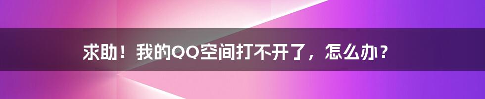 求助！我的QQ空间打不开了，怎么办？