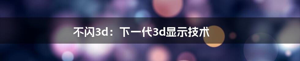 不闪3d：下一代3d显示技术