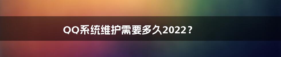 QQ系统维护需要多久2022？