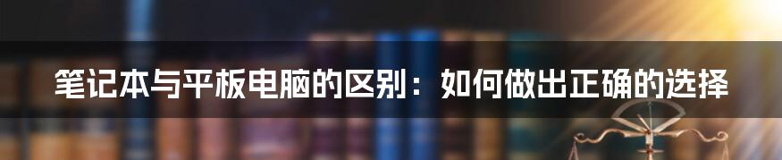 笔记本与平板电脑的区别：如何做出正确的选择