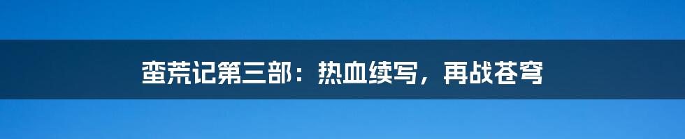 蛮荒记第三部：热血续写，再战苍穹