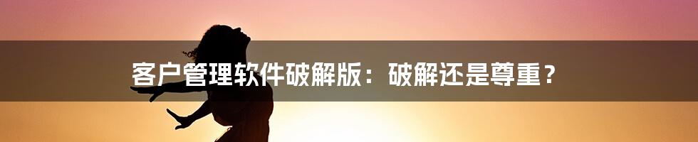 客户管理软件破解版：破解还是尊重？